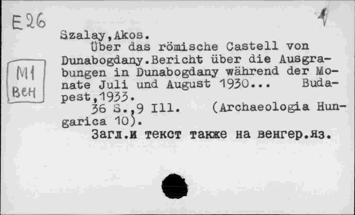 ﻿Ml вен
Szalay,Akos.
Über das römische Castell von Dunabogdany.Bericht über die Ausgrabungen in Dunabogdany während der Monate Juli und August 1930... Budapest,19ЗЗ.	,	, .
36 S.,9 Ill. (Archaeologia Hun garica 10).
Загл.и текст также на венгер.яз.